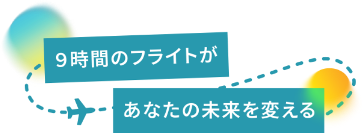 ９時間のフライトがあなたの未来を変える
